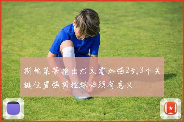 斯帕莱蒂指出尤文需加强2到3个关键位置强调控球必须有意义