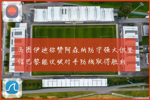 马图伊迪称赞阿森纳防守强大但坚信巴黎能攻破对手防线取得胜利