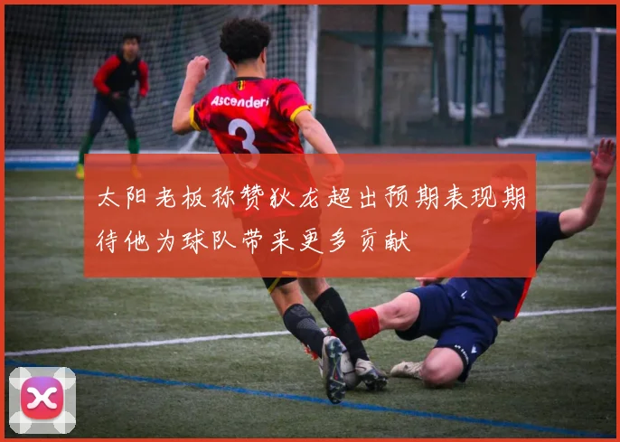 太阳老板称赞狄龙超出预期表现期待他为球队带来更多贡献