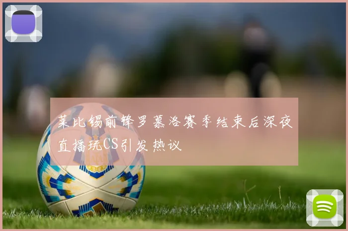 莱比锡前锋罗慕洛赛季结束后深夜直播玩CS引发热议