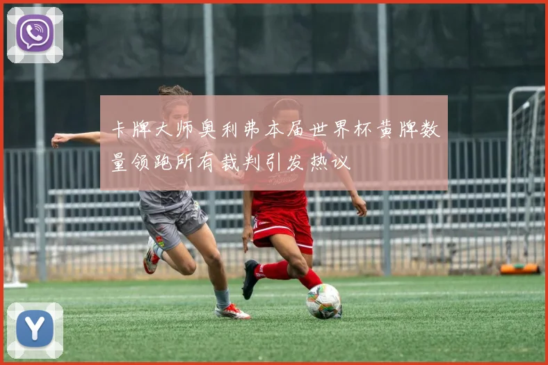 卡牌大师奥利弗本届世界杯黄牌数量领跑所有裁判引发热议