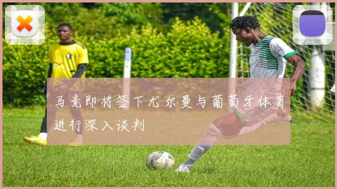 马竞即将签下尤尔曼与葡萄牙体育进行深入谈判