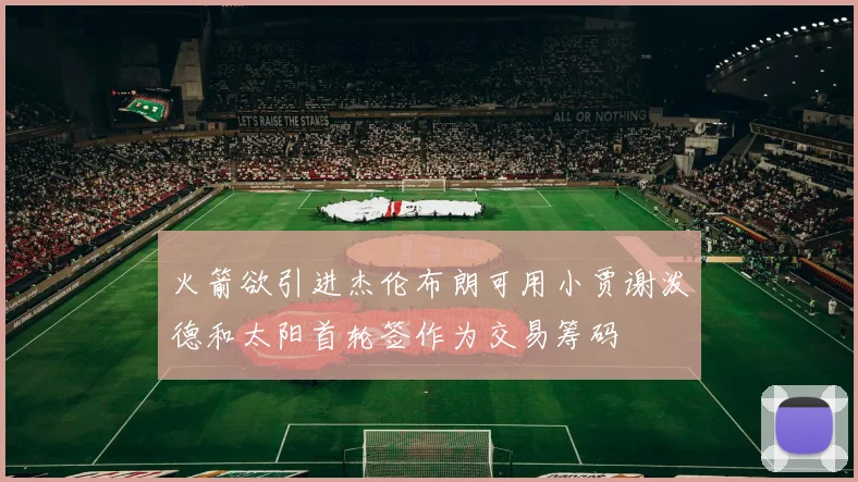 火箭欲引进杰伦布朗可用小贾谢泼德和太阳首轮签作为交易筹码