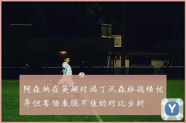 阿森纳在英超对诺丁汉森林战绩优异但客场表现不佳的对比分析
