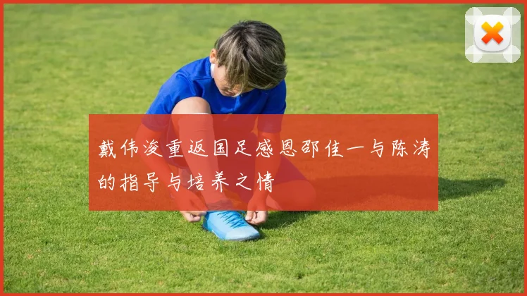 戴伟浚重返国足感恩邵佳一与陈涛的指导与培养之情