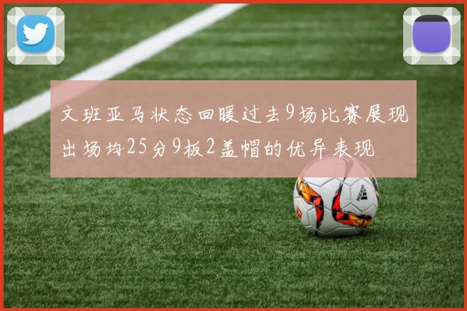 文班亚马状态回暖过去9场比赛展现出场均25分9板2盖帽的优异表现