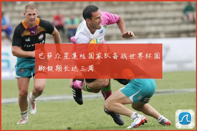 巴萨众星集结国家队备战世界杯国脚假期长达三周