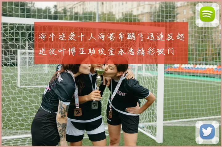 海牛逆袭十人海港牟鹏飞迅速发起进攻叶博亚助攻金永浩精彩破门