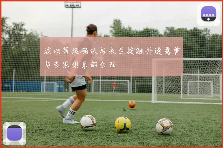 波切蒂诺确认与米兰接触并透露曾与多家俱乐部会面