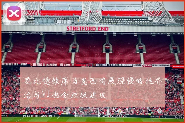 恩比德缺席马克西将展现侵略性乔治与VJ也会积极进攻