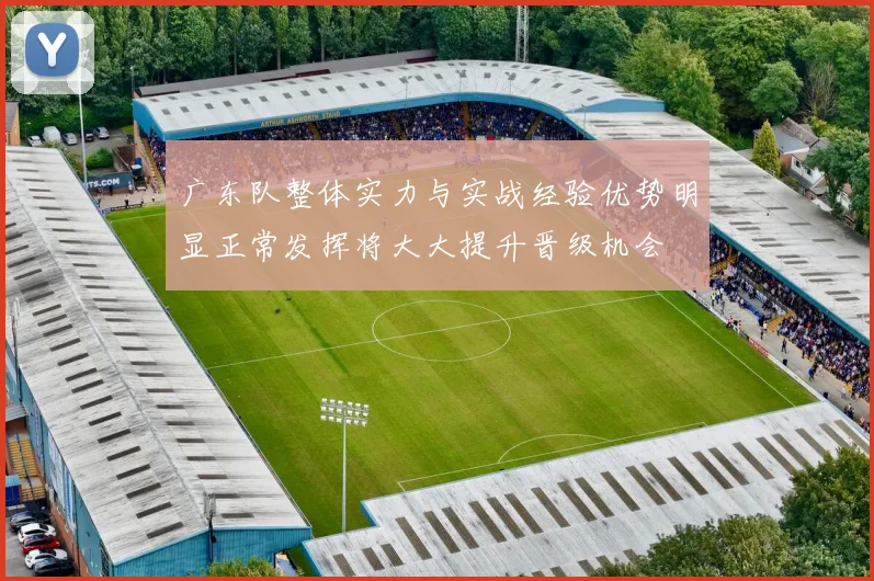 广东队整体实力与实战经验优势明显正常发挥将大大提升晋级机会