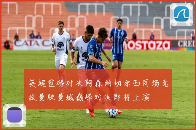 英超重磅对决阿森纳切尔西同场竞技曼联曼城巅峰对决即将上演