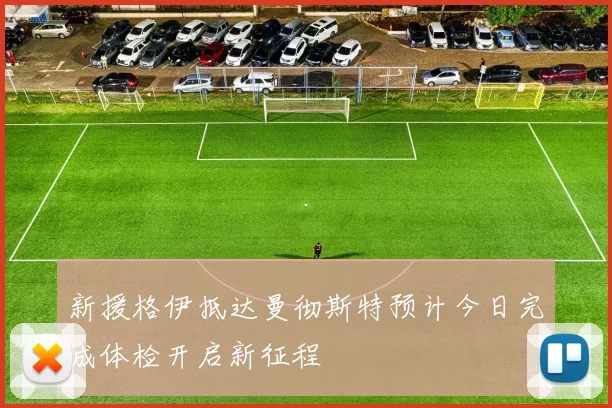 新援格伊抵达曼彻斯特预计今日完成体检开启新征程