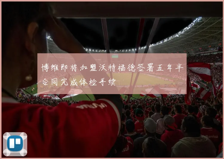 博维即将加盟沃特福德签署五年半合同完成体检手续