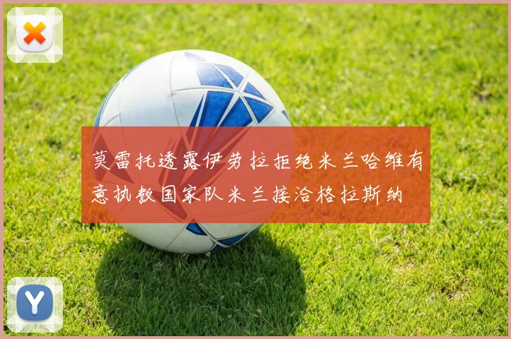 莫雷托透露伊劳拉拒绝米兰哈维有意执教国家队米兰接洽格拉斯纳