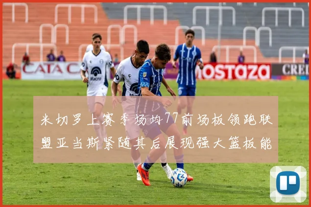 米切罗上赛季场均77前场板领跑联盟亚当斯紧随其后展现强大篮板能力