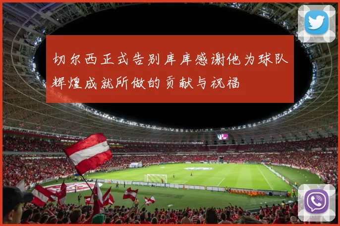 切尔西正式告别库库感谢他为球队辉煌成就所做的贡献与祝福