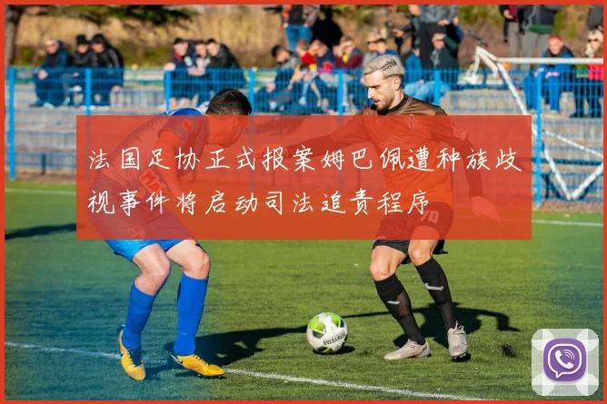 法国足协正式报案姆巴佩遭种族歧视事件将启动司法追责程序