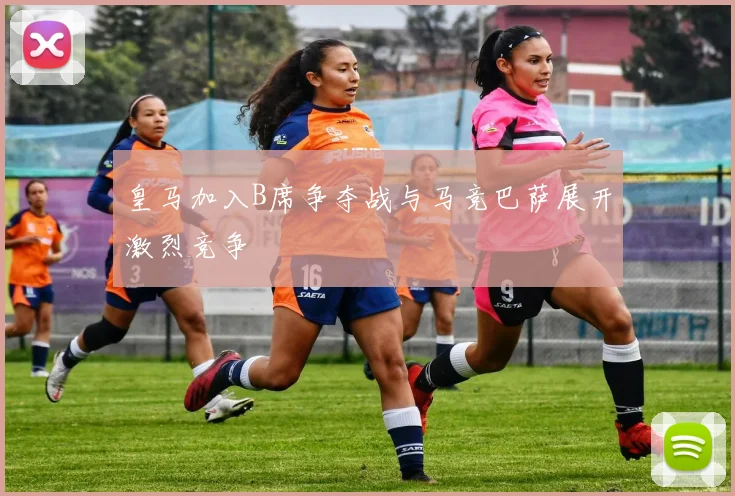 皇马加入B席争夺战与马竞巴萨展开激烈竞争