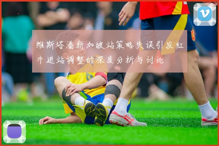 维斯塔潘新加坡站策略失误引发红牛进站调整的深度分析与讨论