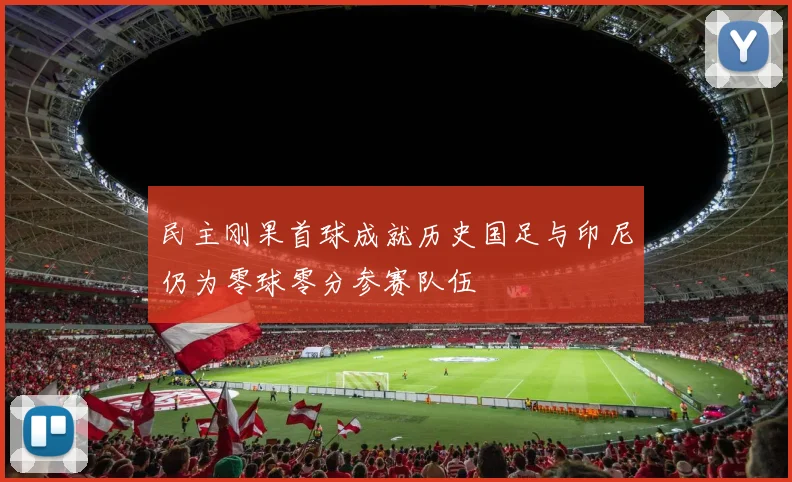 民主刚果首球成就历史国足与印尼仍为零球零分参赛队伍