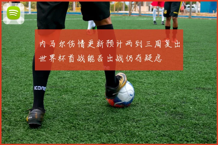内马尔伤情更新预计两到三周复出世界杯首战能否出战仍存疑虑