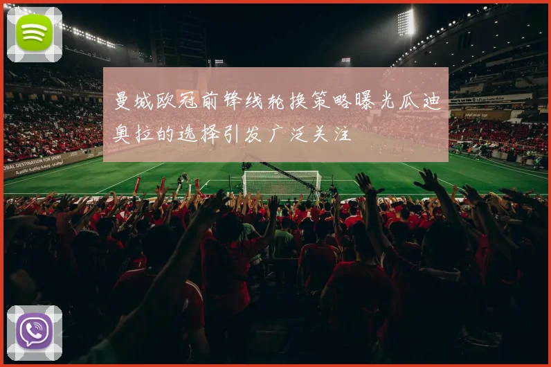 曼城欧冠前锋线轮换策略曝光瓜迪奥拉的选择引发广泛关注