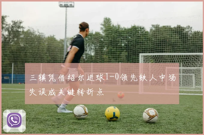 三镇凭借绍尔进球1-0领先铁人中场失误成关键转折点