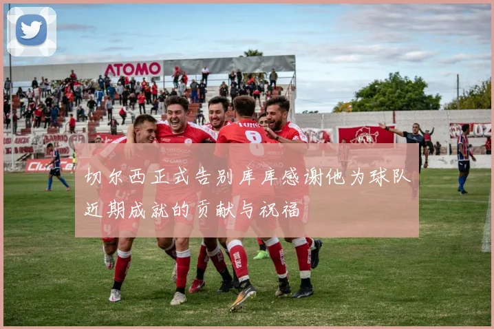 切尔西正式告别库库感谢他为球队近期成就的贡献与祝福