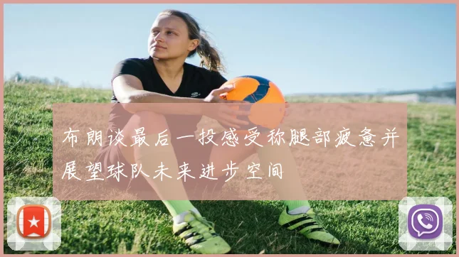 布朗谈最后一投感受称腿部疲惫并展望球队未来进步空间